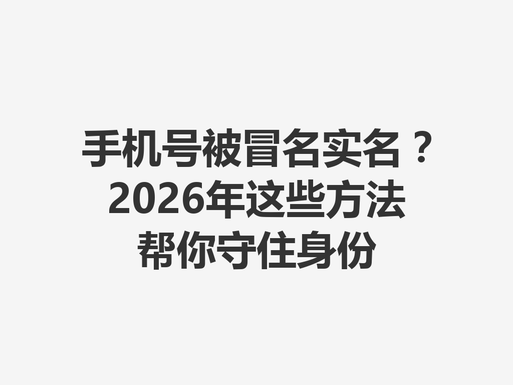 手机号被冒名实名？2026年这些方法帮你守住身份