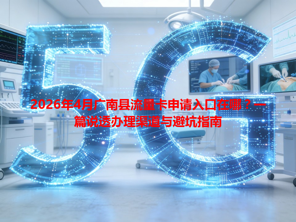 2026年4月广南县流量卡申请入口在哪？一篇说透办理渠道与避坑指南