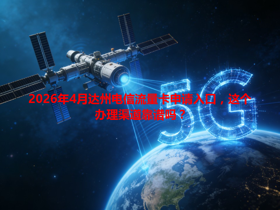 2026年4月达州电信流量卡申请入口，这个办理渠道靠谱吗？