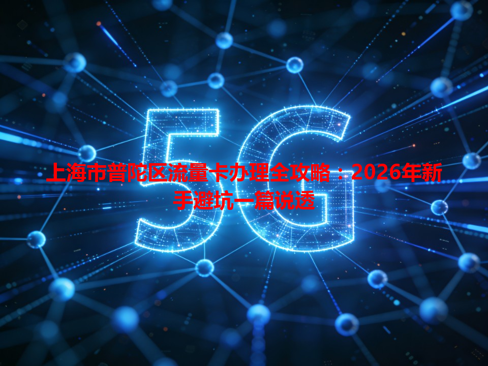 上海市普陀区流量卡办理全攻略：2026年新手避坑一篇说透