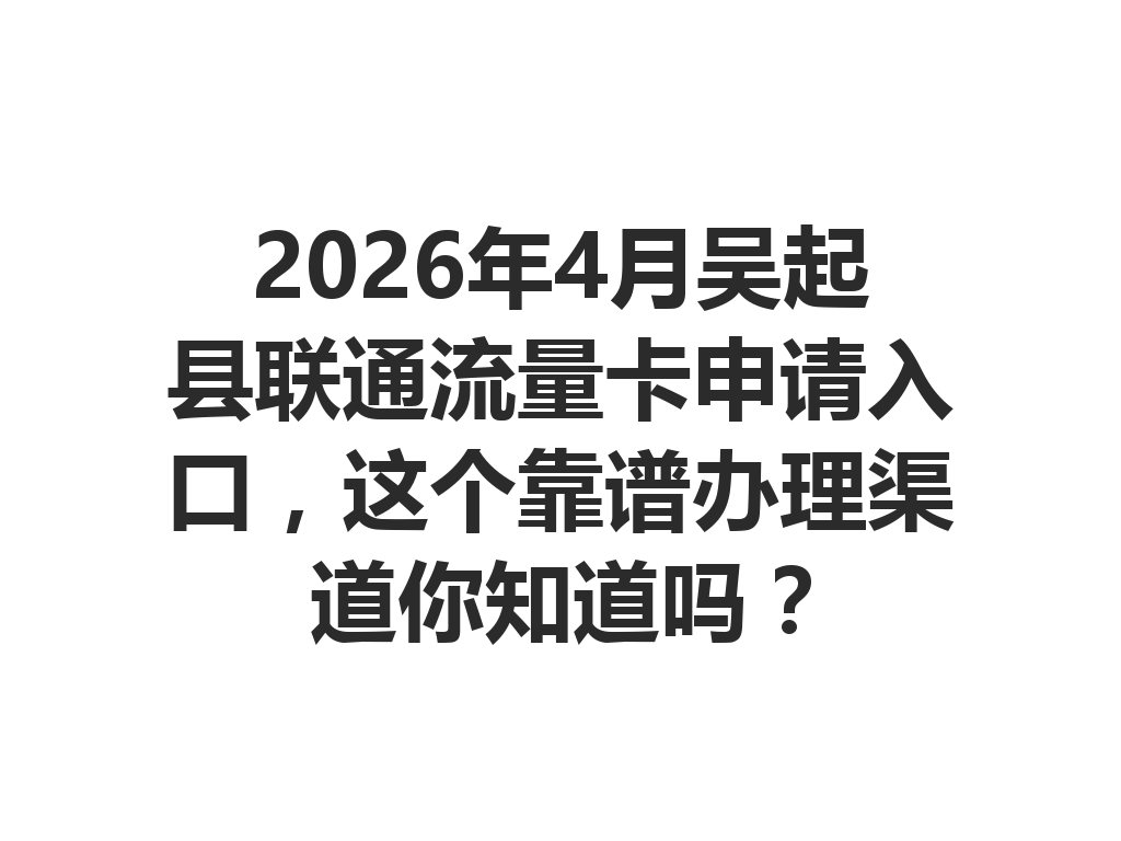 2026年4月吴起县联通流量卡申请入口，这个靠谱办理渠道你知道吗？
