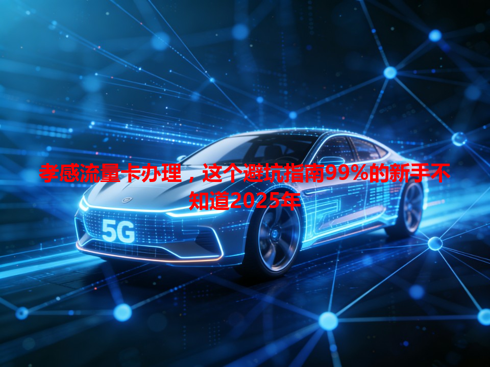 孝感流量卡办理，这个避坑指南99%的新手不知道2025年