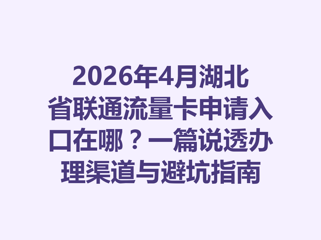 2026年4月湖北省联通流量卡申请入口在哪？一篇说透办理渠道与避坑指南