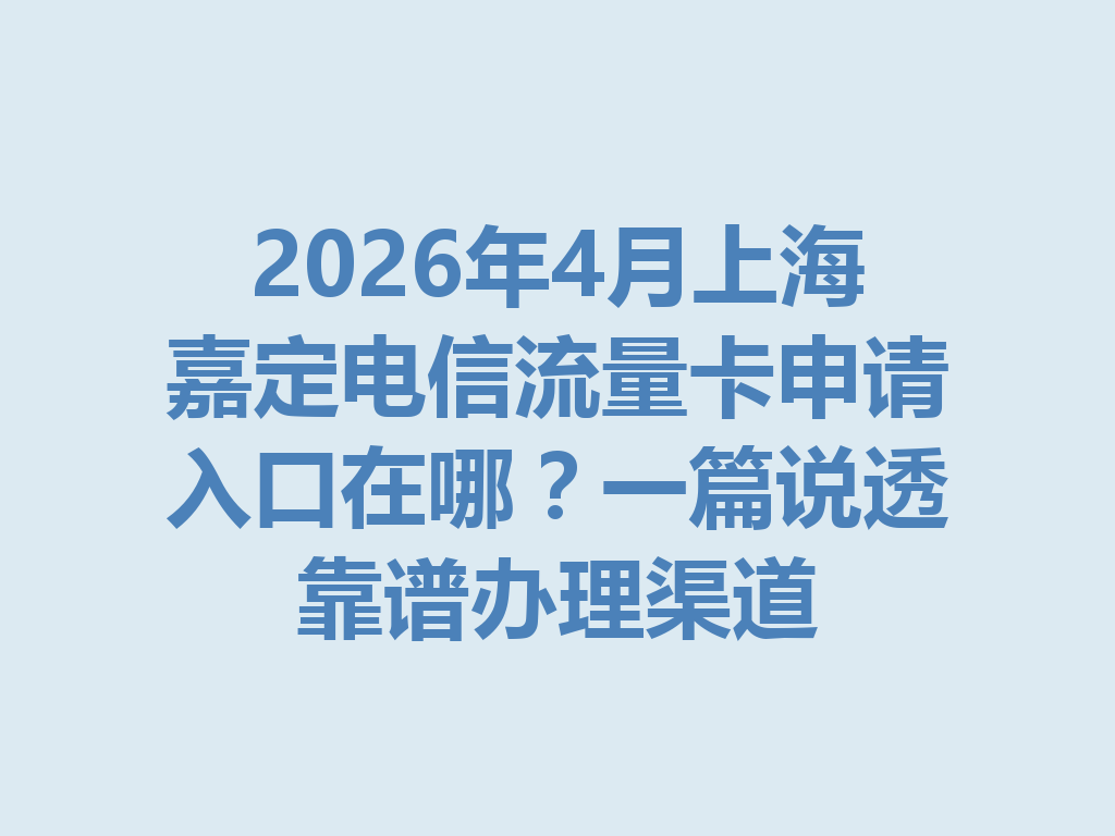 2026年4月上海嘉定电信流量卡申请入口在哪？一篇说透靠谱办理渠道