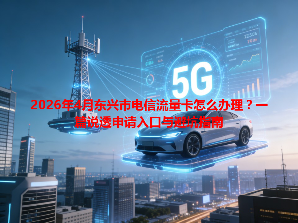 2026年4月东兴市电信流量卡怎么办理？一篇说透申请入口与避坑指南