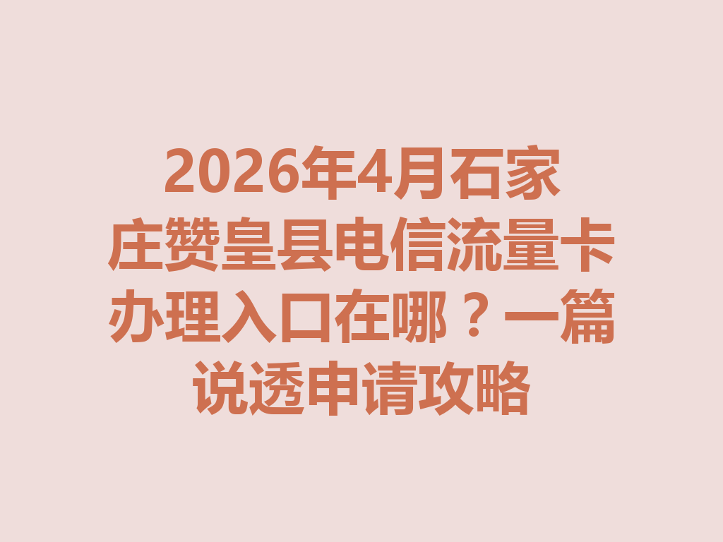 2026年4月石家庄赞皇县电信流量卡办理入口在哪？一篇说透申请攻略