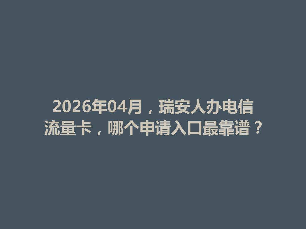 2026年04月，瑞安人办电信流量卡，哪个申请入口最靠谱？