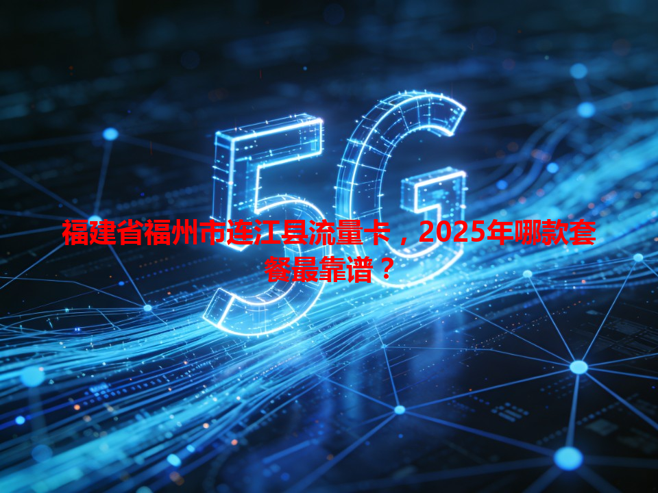 福建省福州市连江县流量卡，2025年哪款套餐最靠谱？