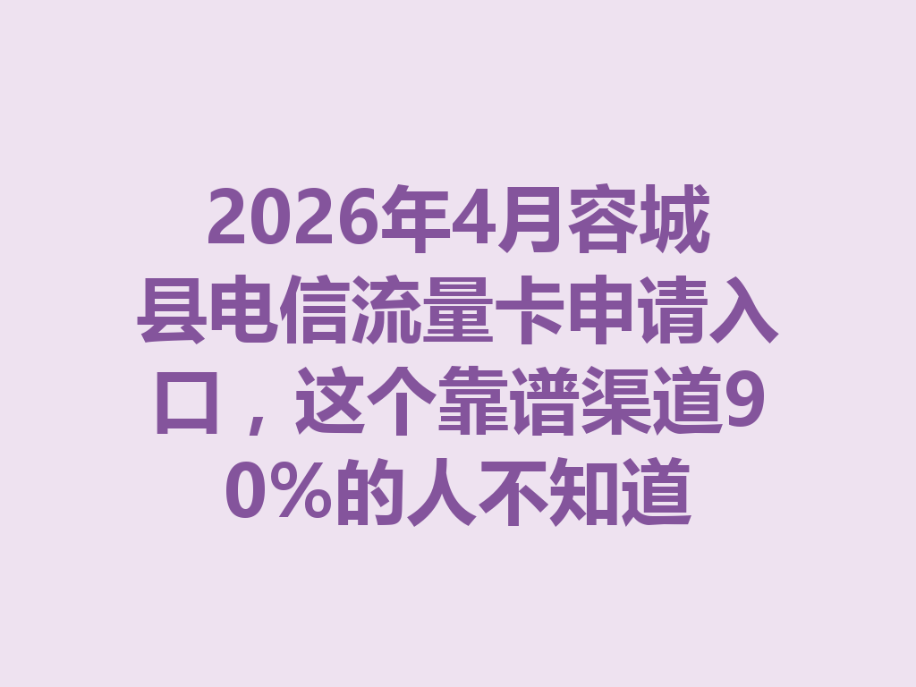 2026年4月容城县电信流量卡申请入口，这个靠谱渠道90%的人不知道