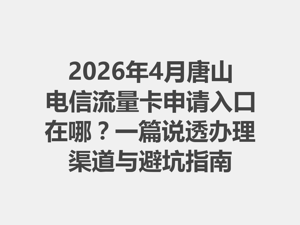 2026年4月唐山电信流量卡申请入口在哪？一篇说透办理渠道与避坑指南