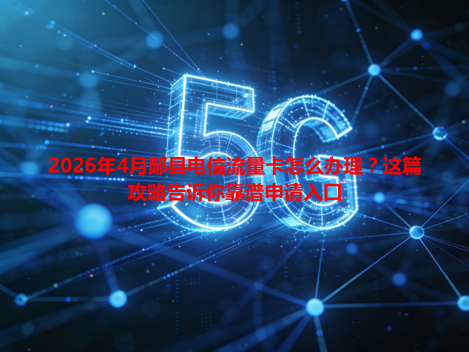 2026年4月郧县电信流量卡怎么办理？这篇攻略告诉你靠谱申请入口