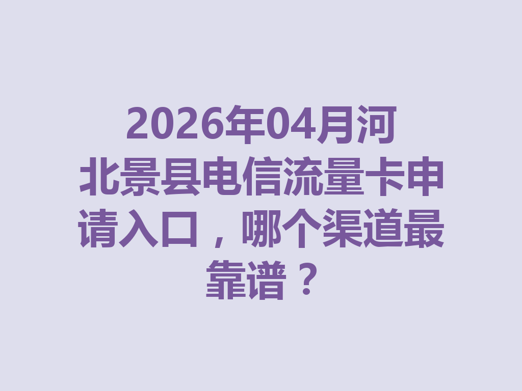 2026年04月河北景县电信流量卡申请入口，哪个渠道最靠谱？