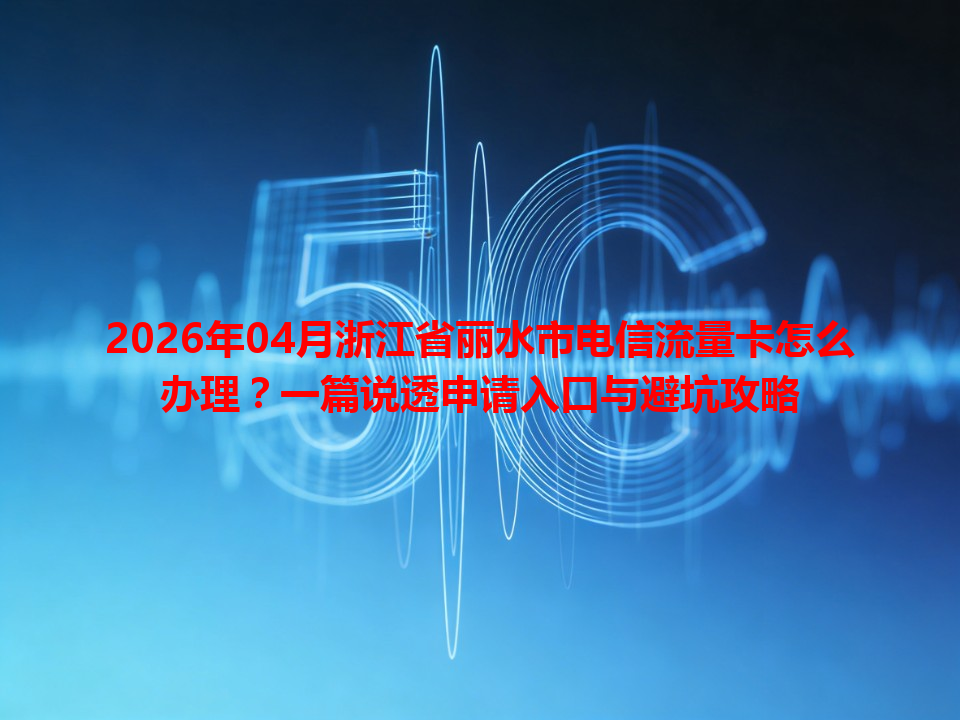2026年04月浙江省丽水市电信流量卡怎么办理？一篇说透申请入口与避坑攻略