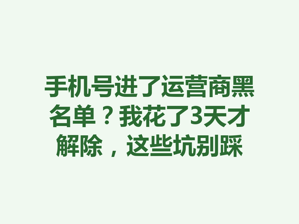 手机号进了运营商黑名单？我花了3天才解除，这些坑别踩