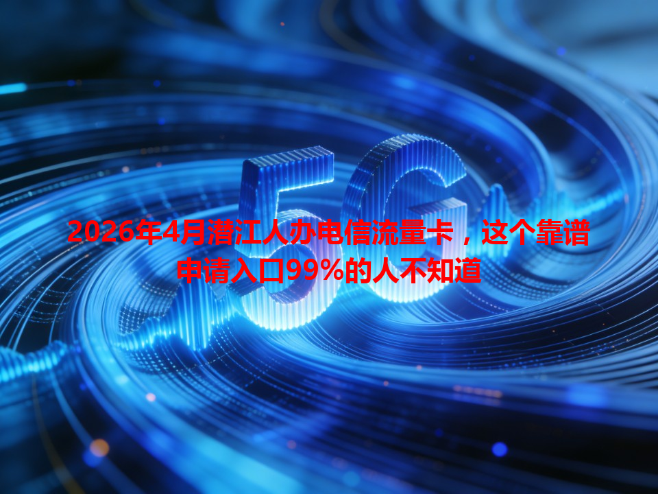 2026年4月潜江人办电信流量卡，这个靠谱申请入口99%的人不知道