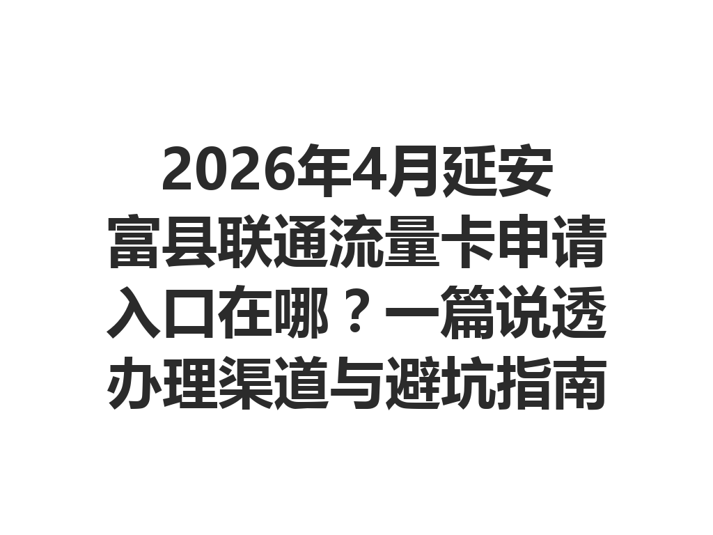 2026年4月延安富县联通流量卡申请入口在哪？一篇说透办理渠道与避坑指南