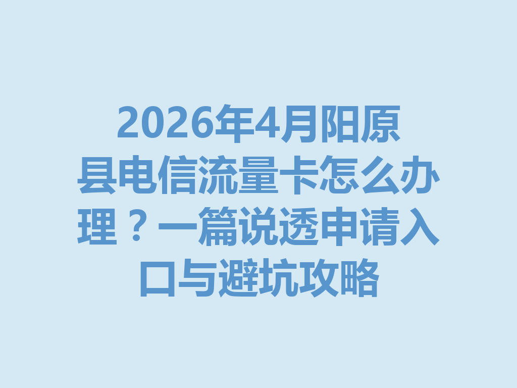 2026年4月阳原县电信流量卡怎么办理？一篇说透申请入口与避坑攻略