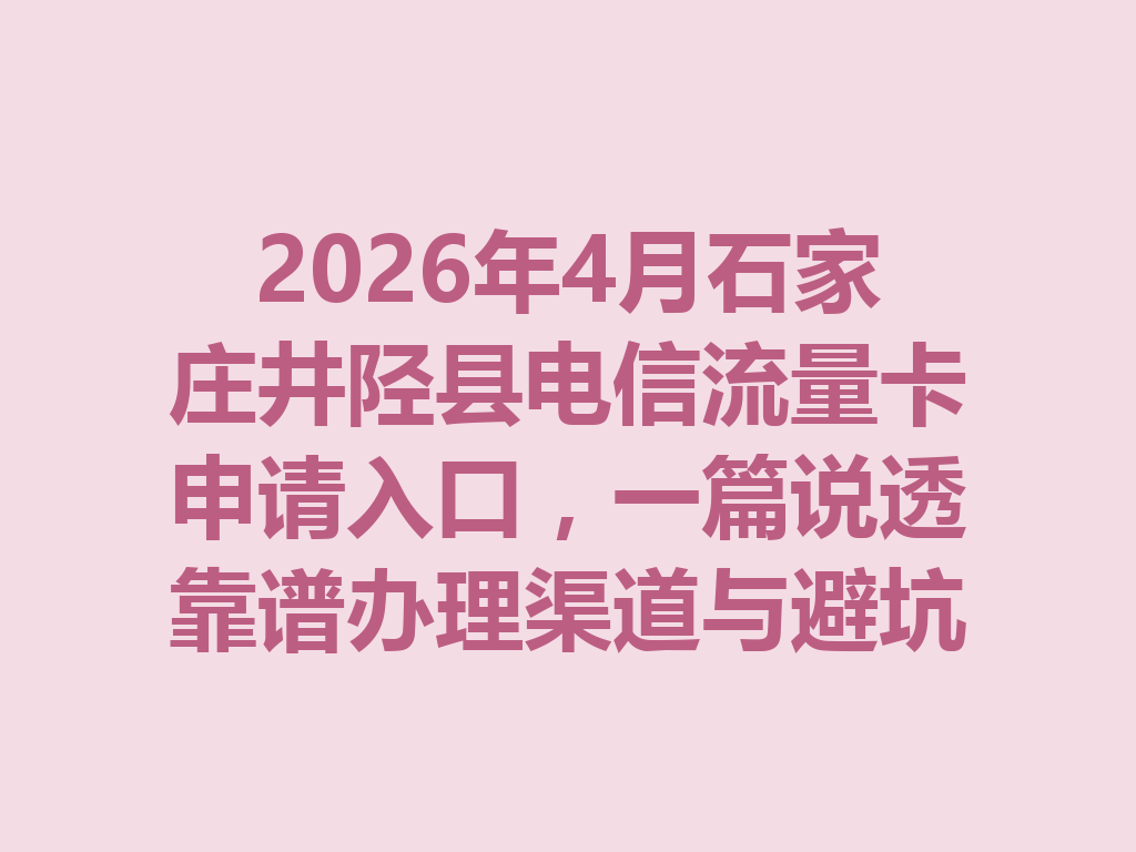 2026年4月石家庄井陉县电信流量卡申请入口，一篇说透靠谱办理渠道与避坑指南