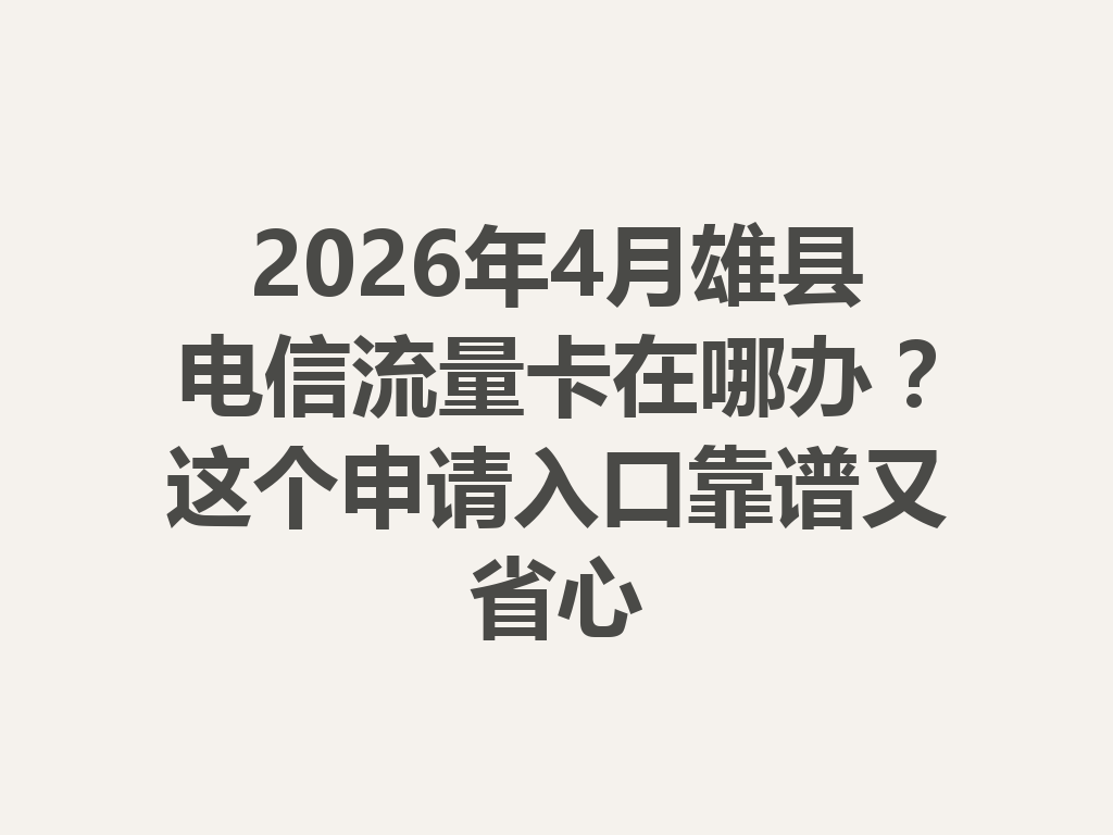 2026年4月雄县电信流量卡在哪办？这个申请入口靠谱又省心