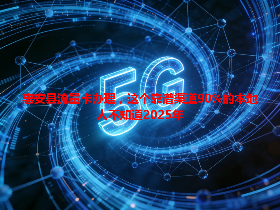 惠安县流量卡办理，这个靠谱渠道90%的本地人不知道2025年