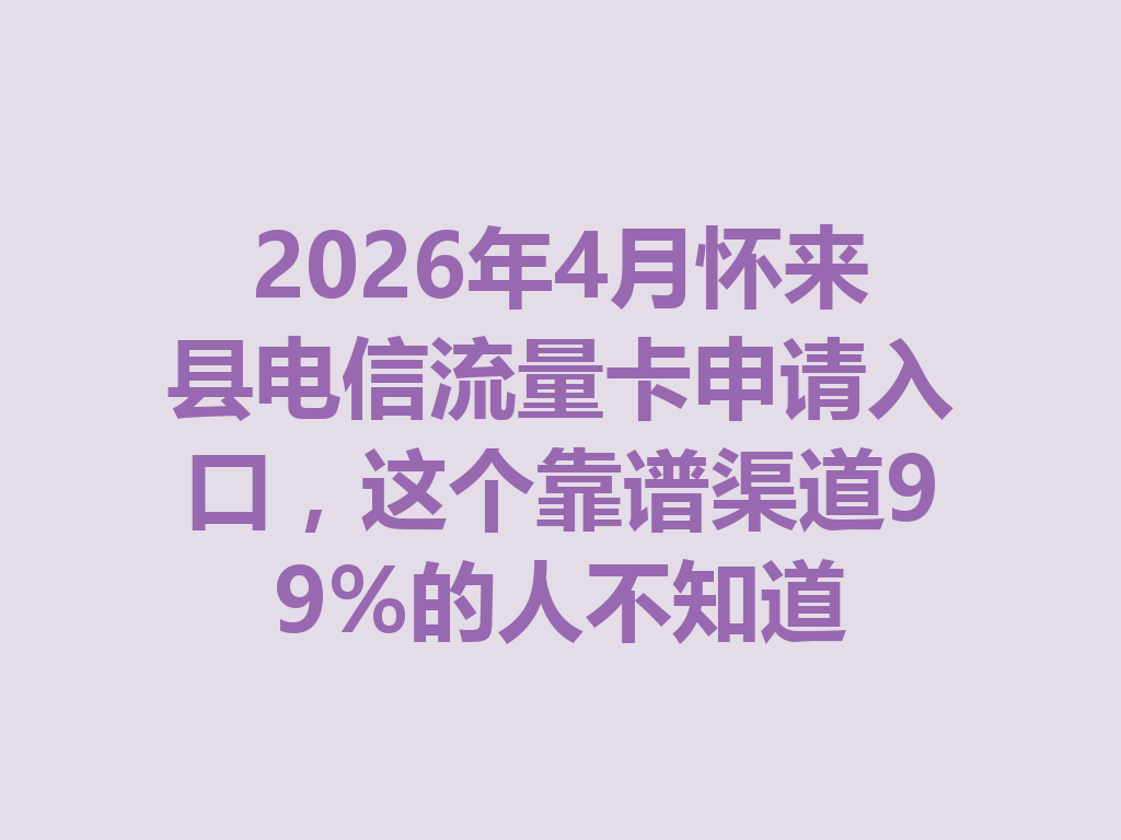 2026年4月怀来县电信流量卡申请入口，这个靠谱渠道99%的人不知道