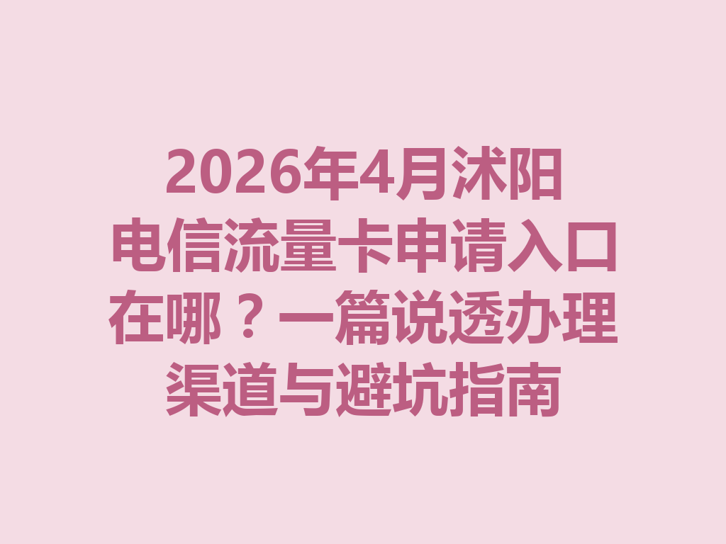 2026年4月沭阳电信流量卡申请入口在哪？一篇说透办理渠道与避坑指南