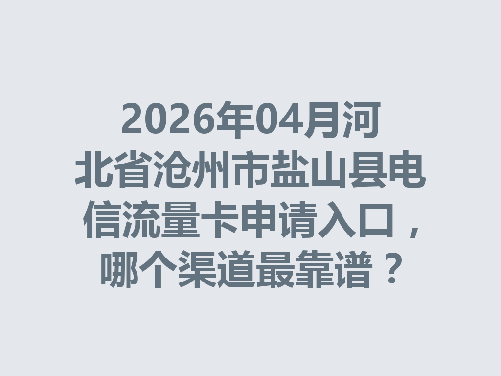 2026年04月河北省沧州市盐山县电信流量卡申请入口，哪个渠道最靠谱？