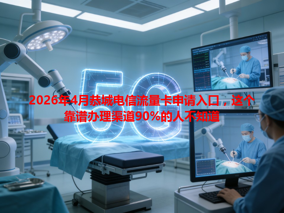2026年4月恭城电信流量卡申请入口，这个靠谱办理渠道90%的人不知道