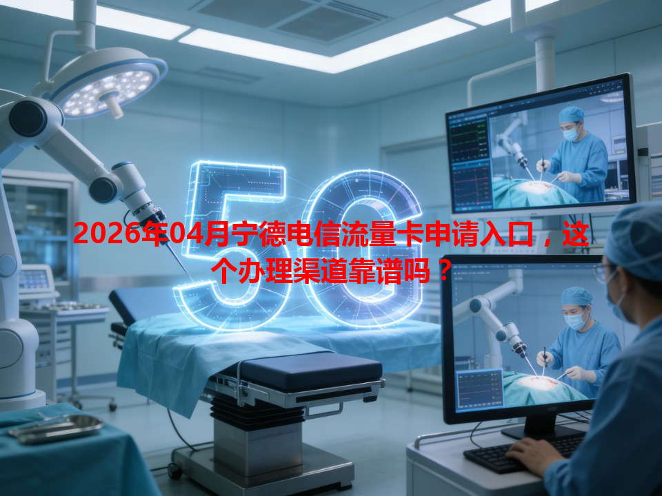 2026年04月宁德电信流量卡申请入口，这个办理渠道靠谱吗？