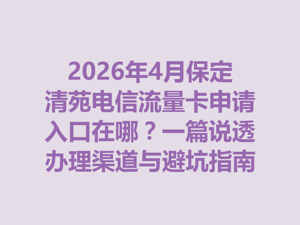 2026年4月保定清苑电信流量卡申请入口在哪？一篇说透办理渠道与避坑指南