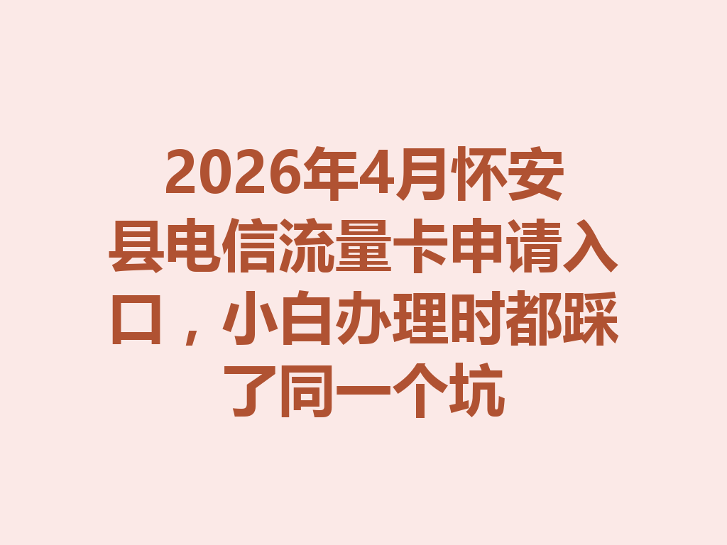 2026年4月怀安县电信流量卡申请入口，小白办理时都踩了同一个坑
