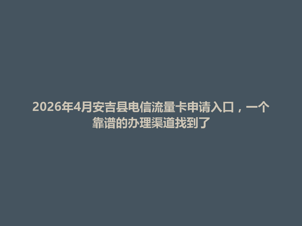 2026年4月安吉县电信流量卡申请入口，一个靠谱的办理渠道找到了
