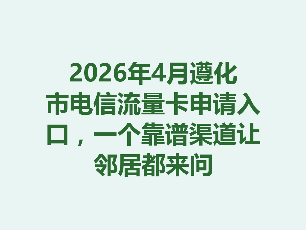 2026年4月遵化市电信流量卡申请入口，一个靠谱渠道让邻居都来问