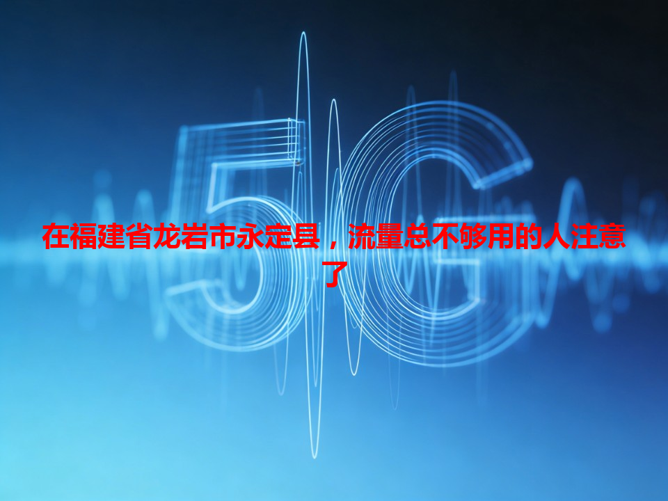 在福建省龙岩市永定县，流量总不够用的人注意了