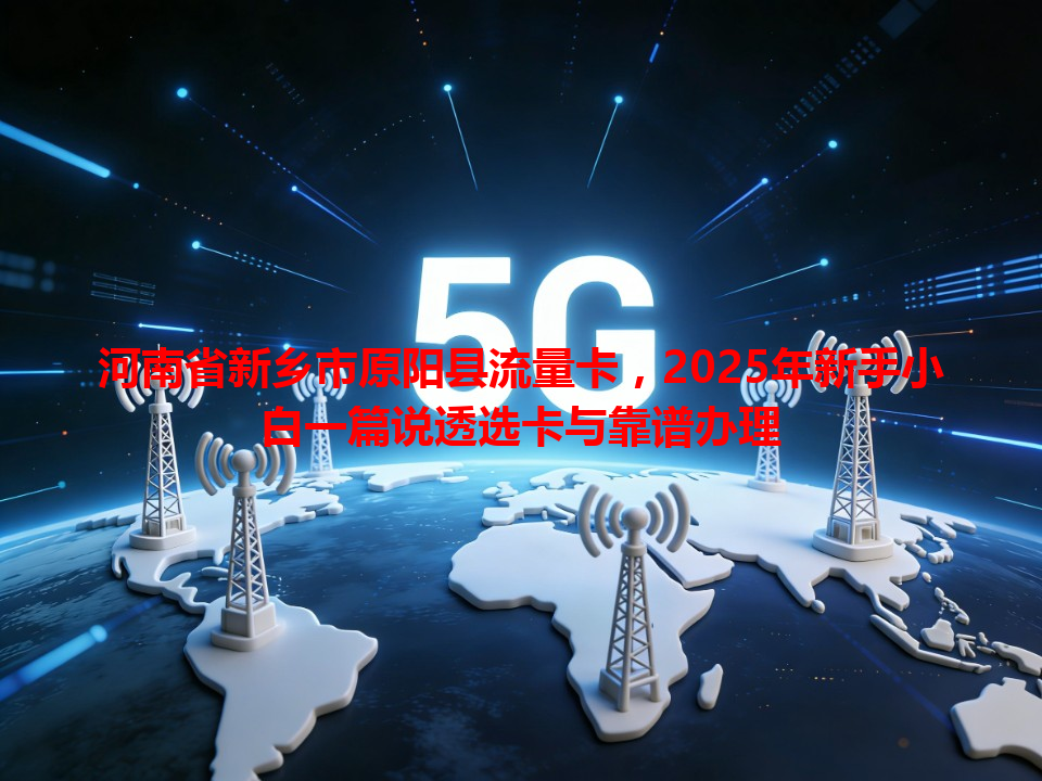 河南省新乡市原阳县流量卡，2025年新手小白一篇说透选卡与靠谱办理