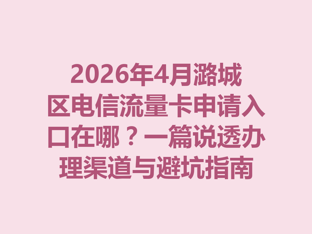 2026年4月潞城区电信流量卡申请入口在哪？一篇说透办理渠道与避坑指南