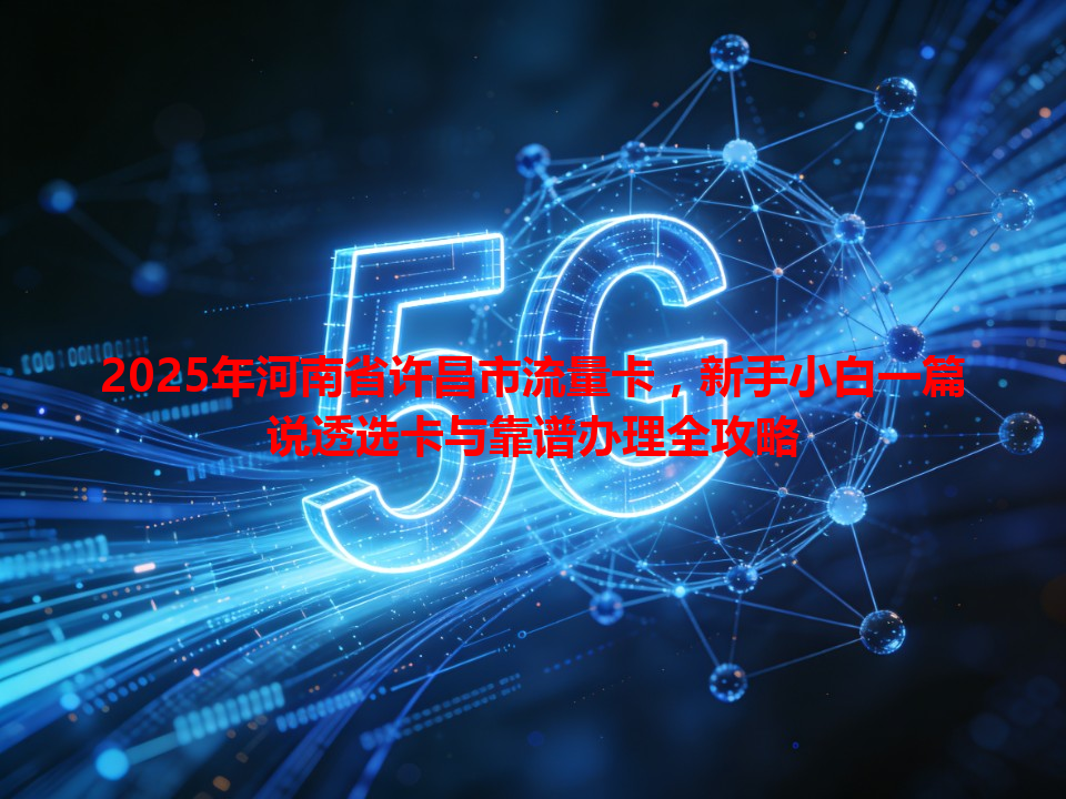 2025年河南省许昌市流量卡，新手小白一篇说透选卡与靠谱办理全攻略