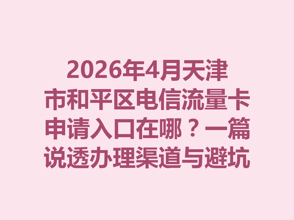 2026年4月天津市和平区电信流量卡申请入口在哪？一篇说透办理渠道与避坑指南