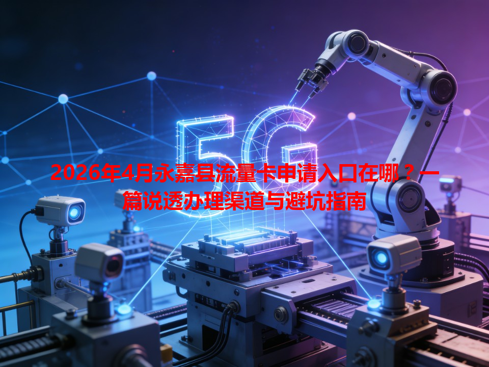 2026年4月永嘉县流量卡申请入口在哪？一篇说透办理渠道与避坑指南