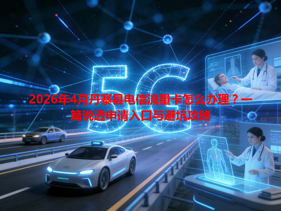 2026年4月丹寨县电信流量卡怎么办理？一篇说透申请入口与避坑攻略