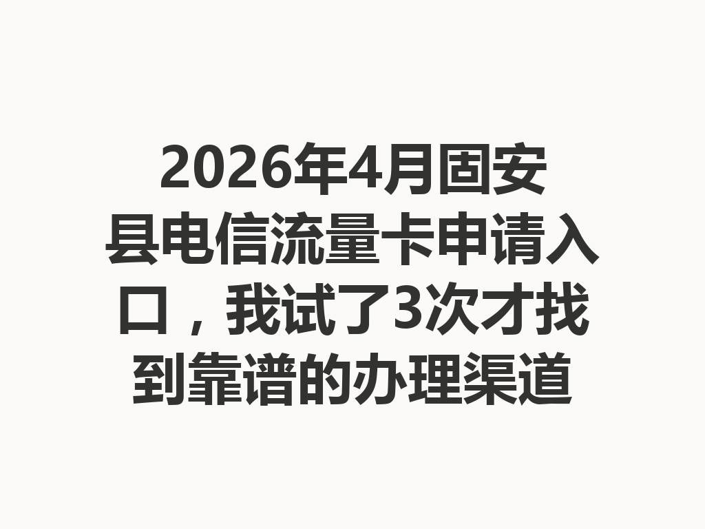 2026年4月固安县电信流量卡申请入口，我试了3次才找到靠谱的办理渠道