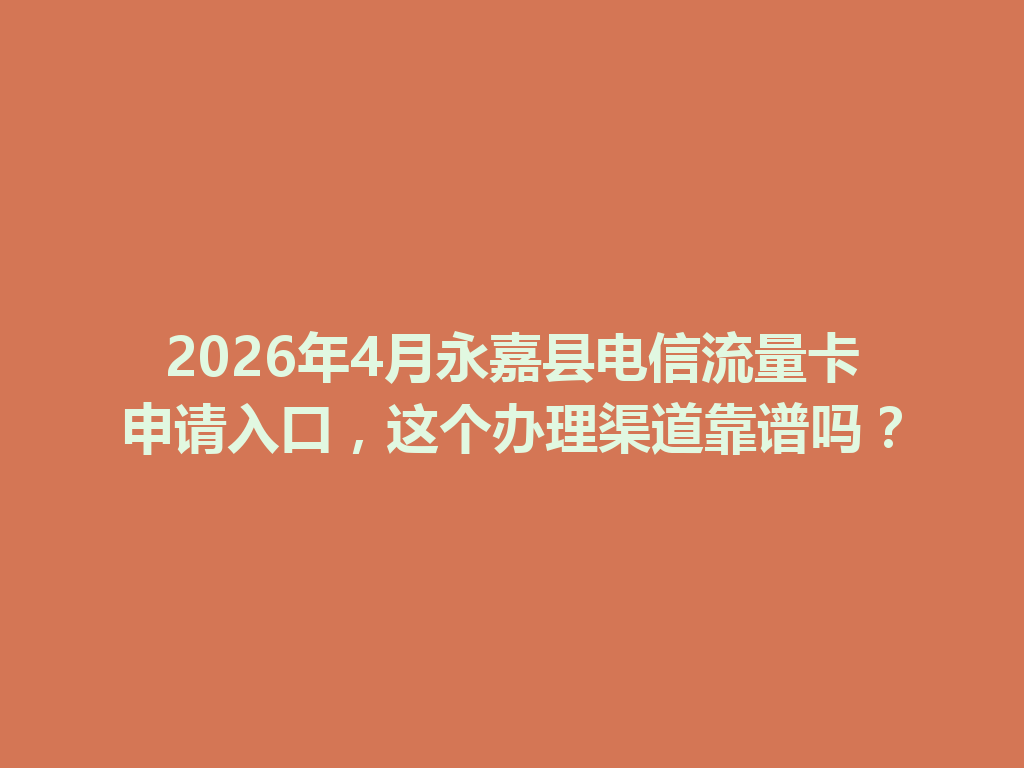 2026年4月永嘉县电信流量卡申请入口，这个办理渠道靠谱吗？