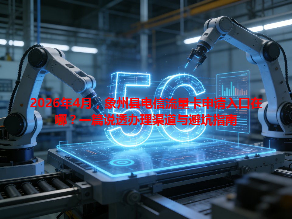 2026年4月，象州县电信流量卡申请入口在哪？一篇说透办理渠道与避坑指南