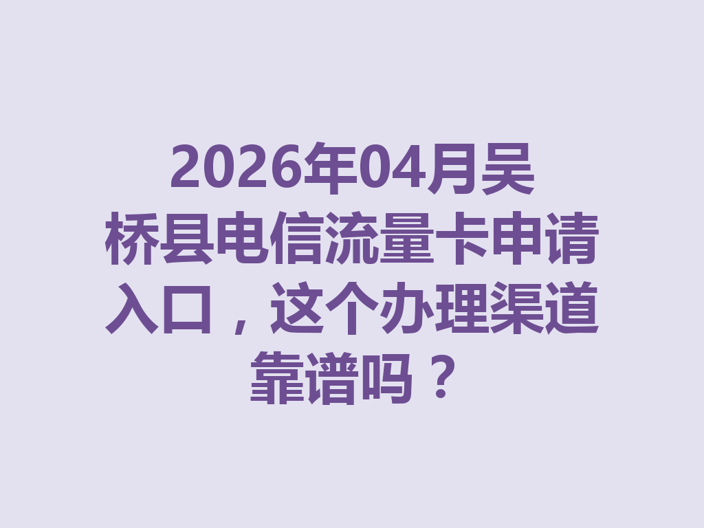 2026年04月吴桥县电信流量卡申请入口，这个办理渠道靠谱吗？