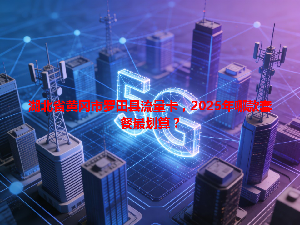 湖北省黄冈市罗田县流量卡，2025年哪款套餐最划算？