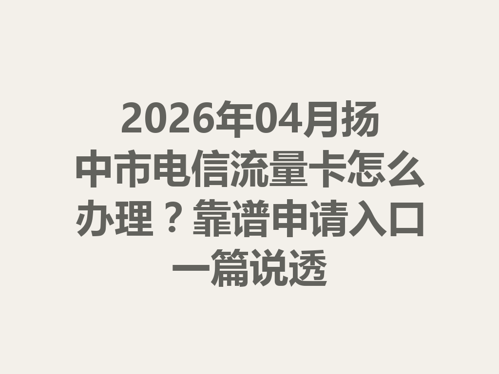 2026年04月扬中市电信流量卡怎么办理？靠谱申请入口一篇说透