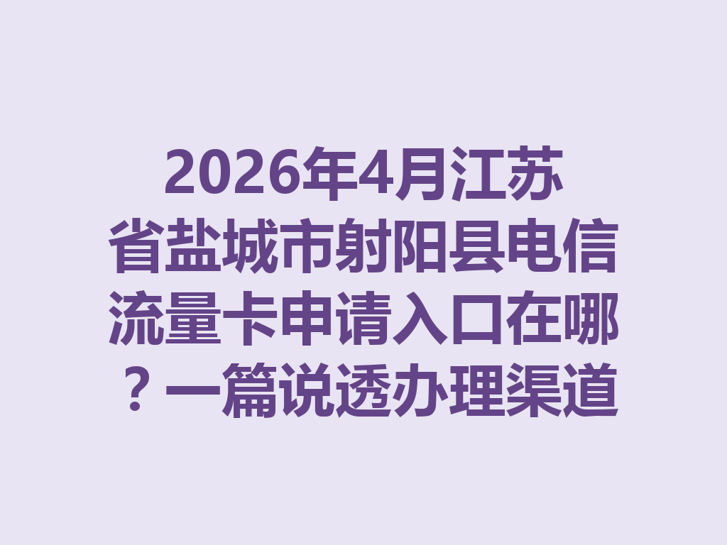 2026年4月江苏省盐城市射阳县电信流量卡申请入口在哪？一篇说透办理渠道与避坑指南