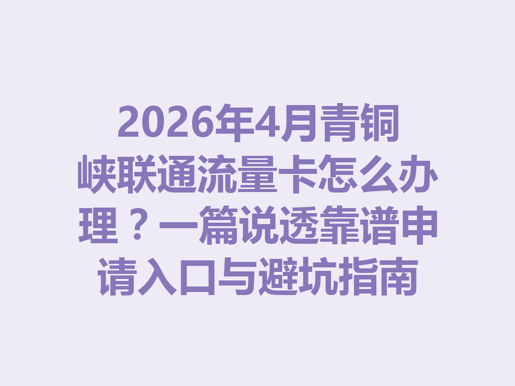 2026年4月青铜峡联通流量卡怎么办理？一篇说透靠谱申请入口与避坑指南