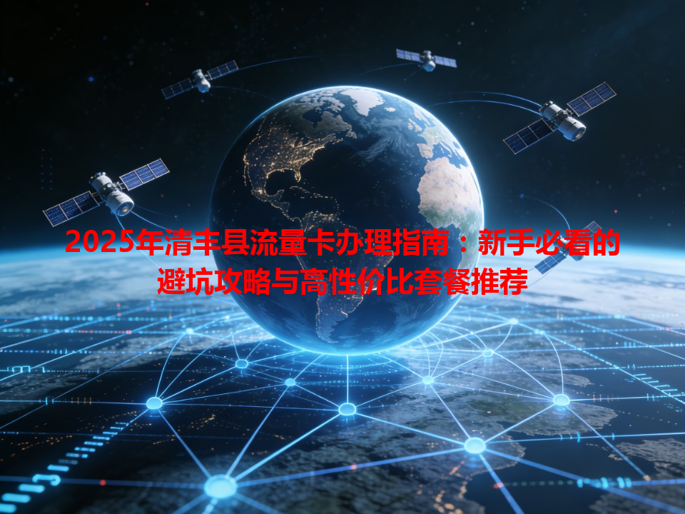 2025年清丰县流量卡办理指南：新手必看的避坑攻略与高性价比套餐推荐