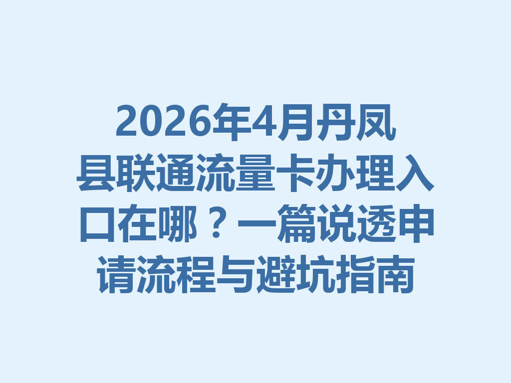 2026年4月丹凤县联通流量卡办理入口在哪？一篇说透申请流程与避坑指南